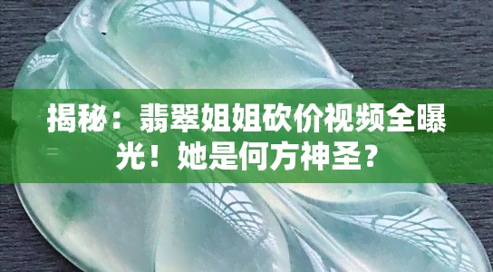 揭秘：翡翠姐姐砍价视频全曝光！她是何方神圣？