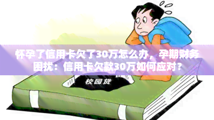 怀孕了信用卡欠了30万怎么办，孕期财务困扰：信用卡欠款30万如何应对？