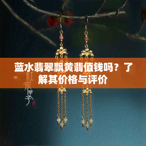 蓝水翡翠飘黄翡值钱吗？了解其价格与评价