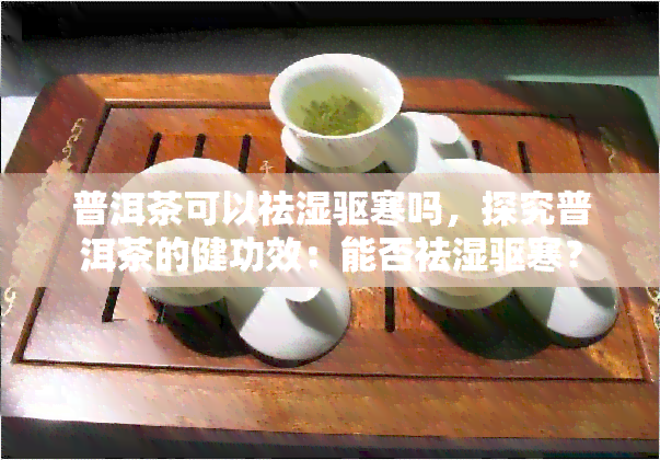 普洱茶可以祛湿驱寒吗，探究普洱茶的健功效：能否祛湿驱寒？