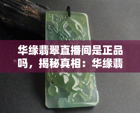 华缘翡翠直播间是正品吗，揭秘真相：华缘翡翠直播间售卖的翡翠是否为正品？