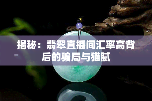 揭秘：翡翠直播间汇率高背后的骗局与猫腻