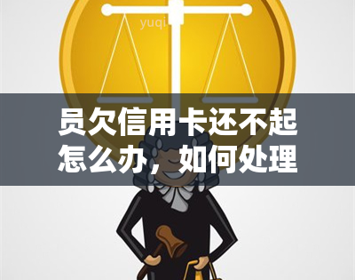 员欠信用卡还不起怎么办，如何处理员因欠信用卡无力偿还的问题？