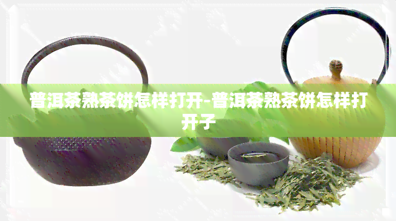 普洱茶熟茶饼怎样打开-普洱茶熟茶饼怎样打开子