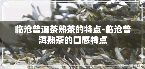 临沧普洱茶熟茶的特点-临沧普洱熟茶的口感特点