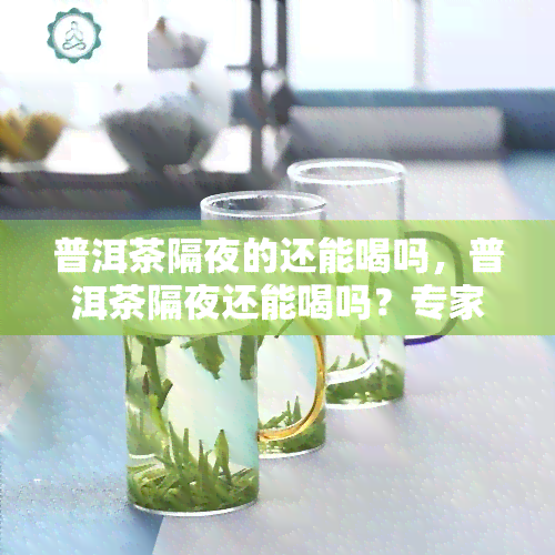 普洱茶隔夜的还能喝吗，普洱茶隔夜还能喝吗？专家解答