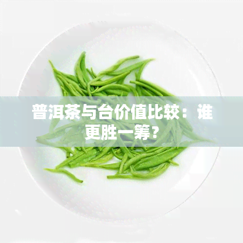 普洱茶与台价值比较：谁更胜一筹？