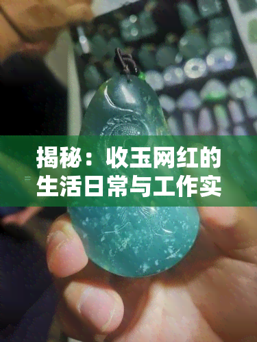 揭秘：收玉网红的生活日常与工作实录