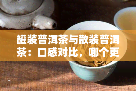 罐装普洱茶与散装普洱茶：口感对比，哪个更好喝？