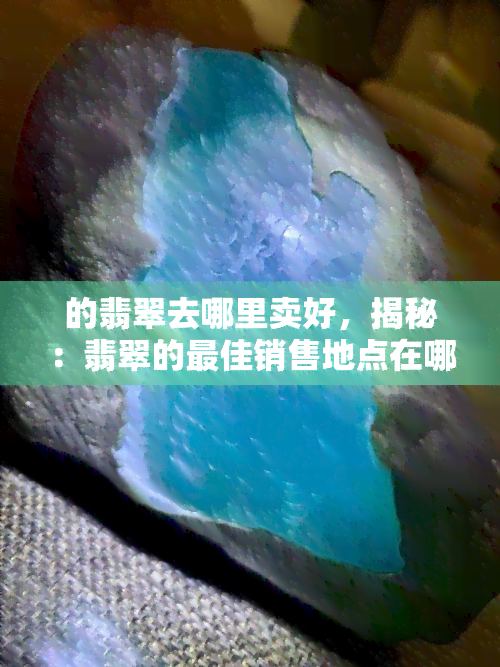 的翡翠去哪里卖好，揭秘：翡翠的更佳销售地点在哪里？