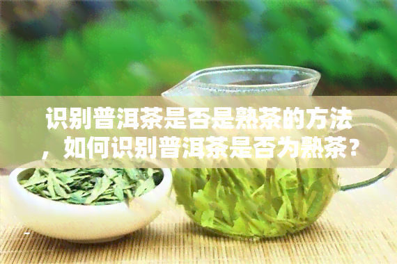 识别普洱茶是否是熟茶的方法，如何识别普洱茶是否为熟茶？