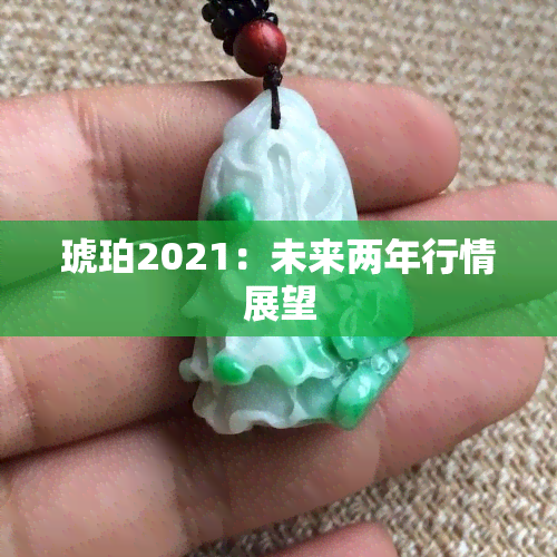 琥珀2021：未来两年行情展望