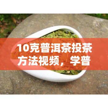 10克普洱茶投茶方法视频，学普洱茶的正确冲泡方法：10克普洱茶投茶教学视频