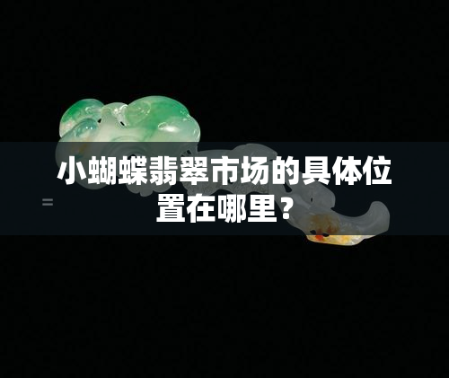 小蝴蝶翡翠市场的具 *** 置在哪里？