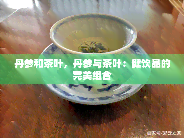 丹参和茶叶，丹参与茶叶：健饮品的完美组合