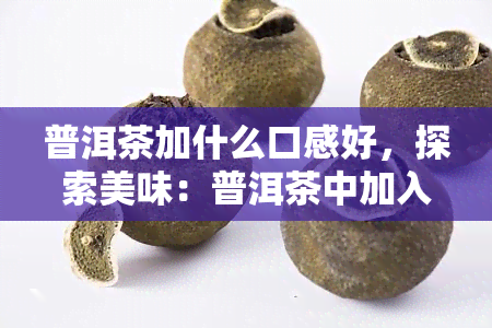 普洱茶加什么口感好，探索美味：普洱茶中加入什么可以提升口感？