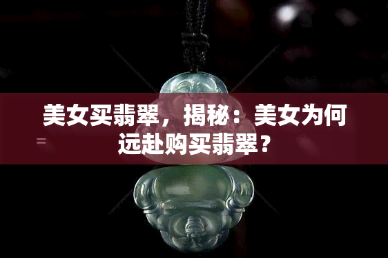 美女买翡翠，揭秘：美女为何远赴购买翡翠？