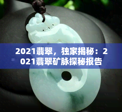 2021翡翠，独家揭秘：2021翡翠矿脉探秘报告