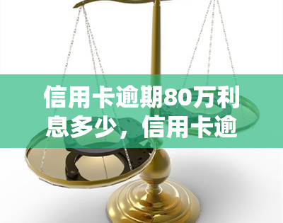 信用卡逾期80万利息多少，信用卡逾期80万，利息究竟要多少？