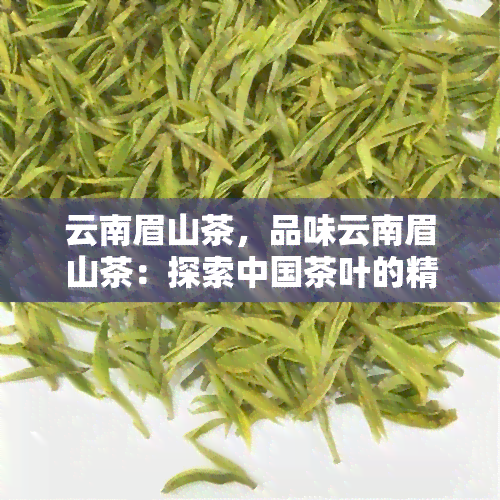 云南眉山茶，品味云南眉山茶：探索中国茶叶的精髓与美味