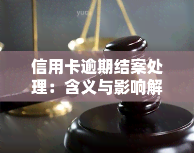 信用卡逾期结案处理：含义与影响解析