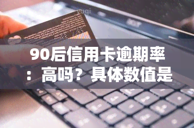 90后信用卡逾期率：高吗？具体数值是多少？