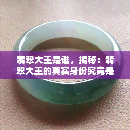 翡翠大王是谁，揭秘：翡翠大王的真实身份究竟是谁？