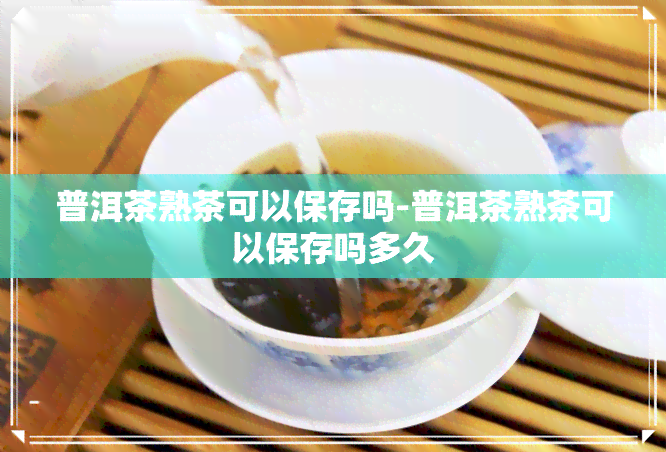 普洱茶熟茶可以保存吗-普洱茶熟茶可以保存吗多久