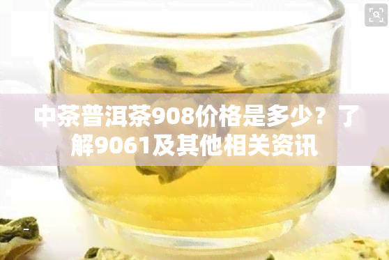 中茶普洱茶908价格是多少？了解9061及其他相关资讯