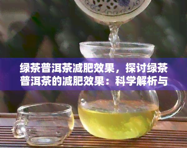 绿茶普洱茶减肥效果，探讨绿茶普洱茶的减肥效果：科学解析与实践指南