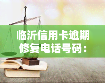 临沂信用卡逾期修复电话号码：专业服务，解决您的逾期问题