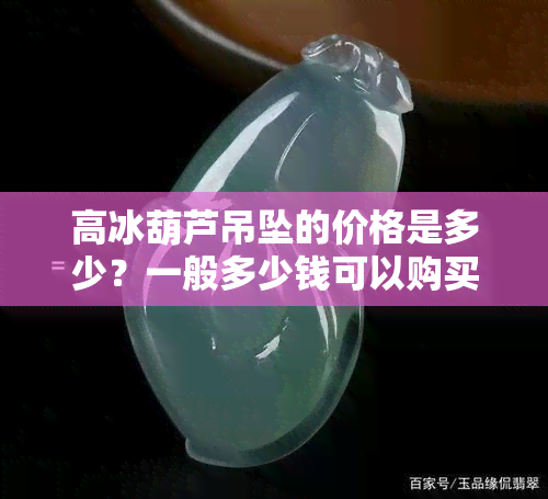 高冰葫芦吊坠的价格是多少？一般多少钱可以购买到高质量的葫芦吊坠？