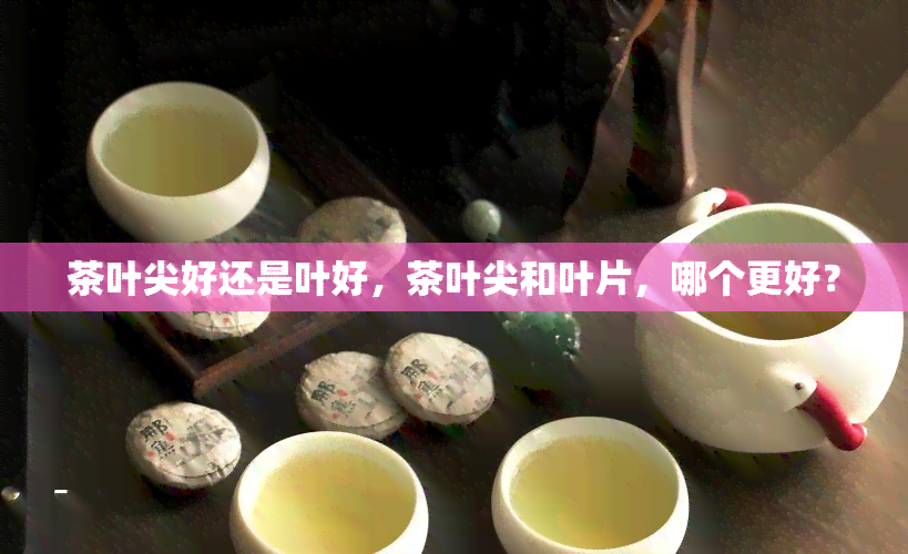 茶叶尖好还是叶好，茶叶尖和叶片，哪个更好？