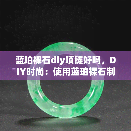 蓝珀裸石diy项链好吗，DIY时尚：使用蓝珀裸石制作个性项链