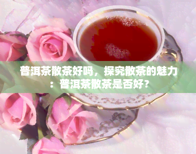 普洱茶散茶好吗，探究散茶的魅力：普洱茶散茶是否好？