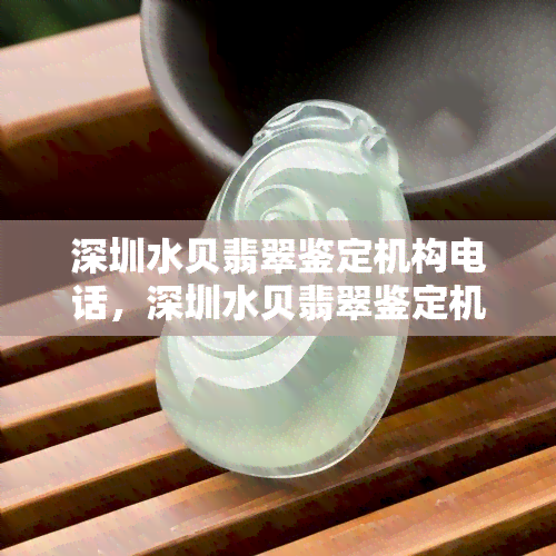 深圳水贝翡翠鉴定机构电话，深圳水贝翡翠鉴定机构联系方式大全