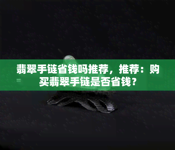 翡翠手链省钱吗推荐，推荐：购买翡翠手链是否省钱？