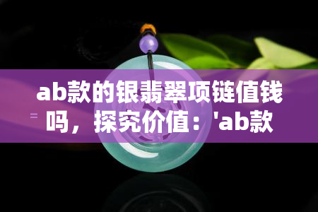 ab款的银翡翠项链值钱吗，探究价值：'ab款银翡翠项链'是否值得购买？