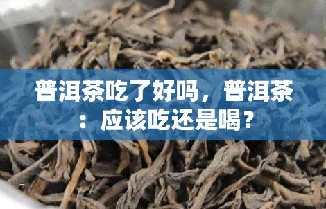 普洱茶吃了好吗，普洱茶：应该吃还是喝？