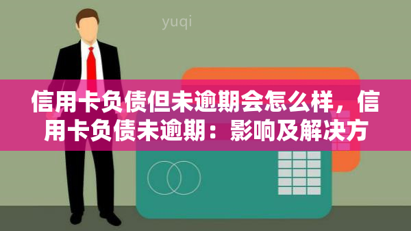 信用卡负债但未逾期会怎么样，信用卡负债未逾期：影响及解决方案