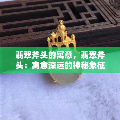 翡翠斧头的寓意，翡翠斧头：寓意深远的神秘象征