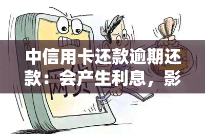 中信用卡还款逾期还款：会产生利息，影响后续贷款申请