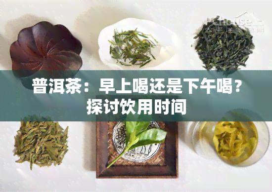 普洱茶：早上喝还是下午喝？探讨饮用时间