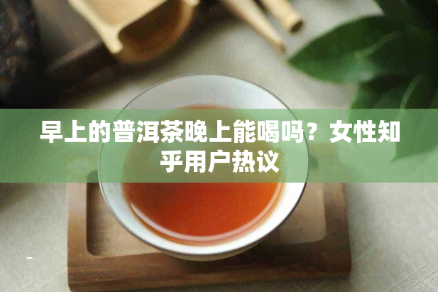 早上的普洱茶晚上能喝吗？女性知乎用户热议