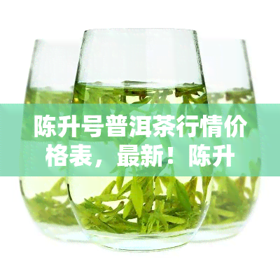 陈升号普洱茶行情价格表，最新！陈升号普洱茶行情价格表一览