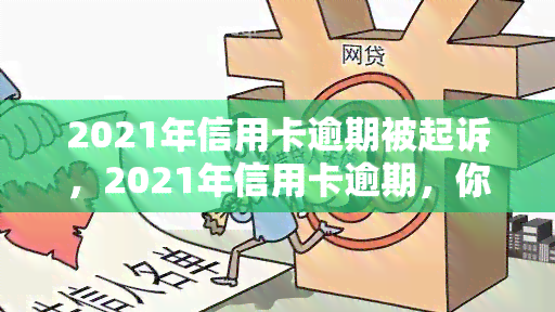 2021年信用卡逾期被起诉，2021年信用卡逾期，你可能已经被银行起诉！