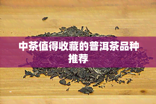 中茶值得收藏的普洱茶品种推荐