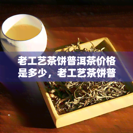 老工艺茶饼普洱茶价格是多少，老工艺茶饼普洱茶市场价格行情分析