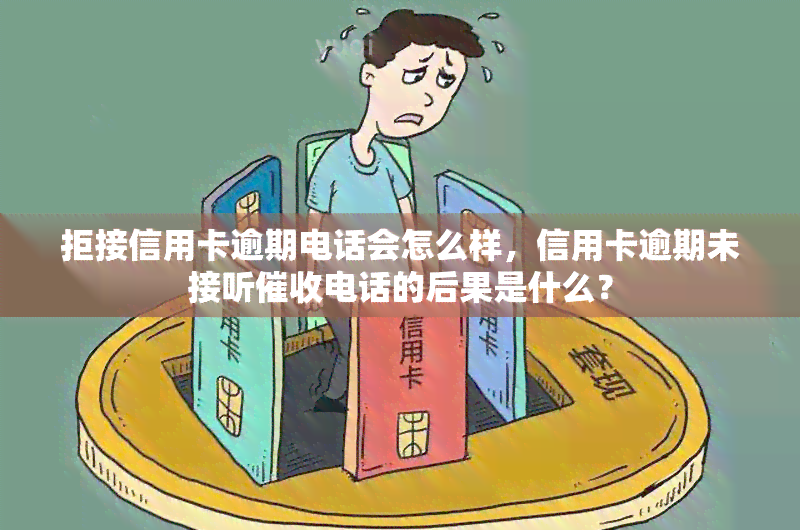 拒接信用卡逾期电话会怎么样，信用卡逾期未接听电话的后果是什么？