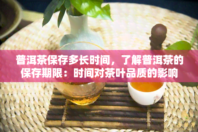 普洱茶保存多长时间，了解普洱茶的保存期限：时间对茶叶品质的影响